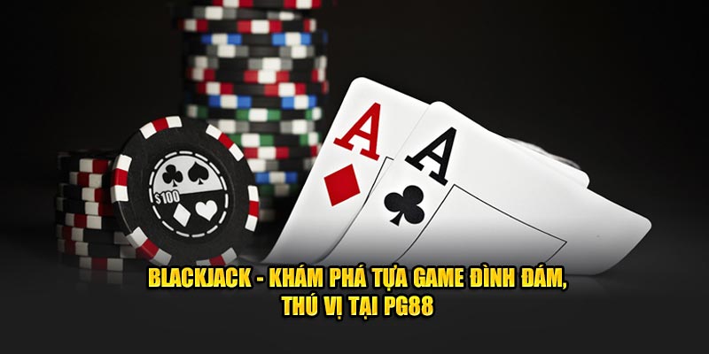 Blackjack - Khám Phá Tựa Game Đình Đám, Thú Vị Tại PG88