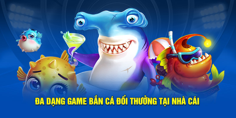 Đa dạng game bắn cá đổi thưởng tại nhà cái